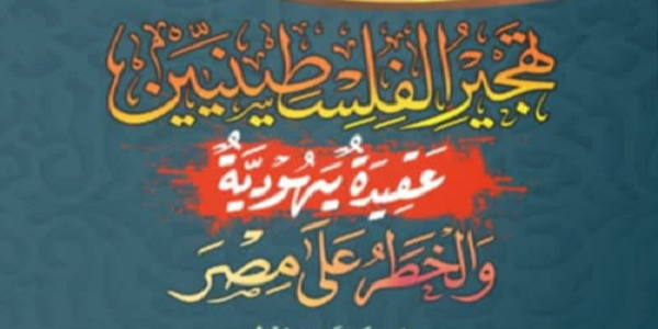 تَهْجِيرُ الْفِلِسْطِينِيِّينَ عَقِيدَةٌ يَهُودِيَّةٌ وَالْخَطَرُ عَلَى مِصْرَ