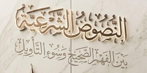 النُّصُوصُ الشَّرْعِيَّةُ بَيْنَ الْفَهْمِ الصَّحِيحِ وَسُوءِ التَّأْوِيلِ